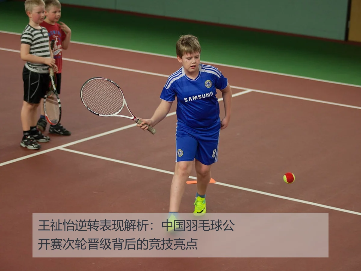 王祉怡逆转表现解析：中国羽毛球公开赛次轮晋级背后的竞技亮点