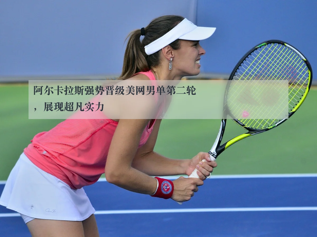 阿尔卡拉斯强势晋级美网男单第二轮,展现超凡实力